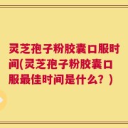 灵芝孢子粉胶囊口服时间(灵芝孢子粉胶囊口服最佳时间是什么？)