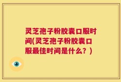 灵芝孢子粉胶囊口服时间(灵芝孢子粉胶囊口服最佳时间是什么？)