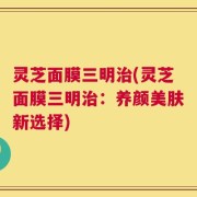 灵芝面膜三明治(灵芝面膜三明治：养颜美肤新选择)