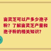 亩灵芝可以产多少孢子粉？了解亩灵芝产量和孢子粉的相关知识？