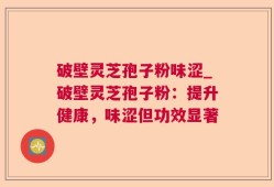 破壁灵芝孢子粉味涩_破壁灵芝孢子粉：提升健康，味涩但功效显著