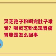 灵芝孢子粉喝完肚子难受？喝灵芝粉出现胃痛胃胀是怎么回事