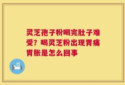 灵芝孢子粉喝完肚子难受？喝灵芝粉出现胃痛胃胀是怎么回事