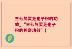 三七加灵芝孢子粉的功效_“三七与灵芝孢子粉的神奇功效”)