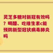 灵芝多糖对新冠有效吗？喝醋、吃维生素c能预防新型冠状病毒肺炎吗