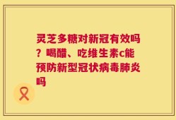 灵芝多糖对新冠有效吗？喝醋、吃维生素c能预防新型冠状病毒肺炎吗