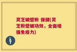 灵芝破壁粉 保健(灵芝粉壁破功效，全面增强免疫力)