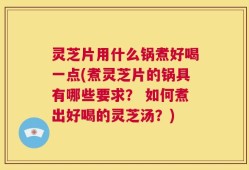 灵芝片用什么锅煮好喝一点(煮灵芝片的锅具有哪些要求？ 如何煮出好喝的灵芝汤？)