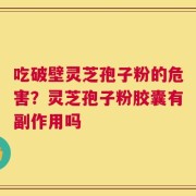 吃破壁灵芝孢子粉的危害？灵芝孢子粉胶囊有副作用吗