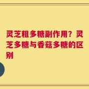 灵芝粗多糖副作用？灵芝多糖与香菇多糖的区别