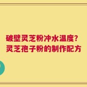 破壁灵芝粉冲水温度？灵芝孢子粉的制作配方