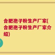 合肥孢子粉生产厂家(合肥孢子粉生产厂家介绍)