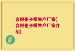 合肥孢子粉生产厂家(合肥孢子粉生产厂家介绍)