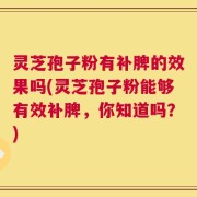 灵芝孢子粉有补脾的效果吗(灵芝孢子粉能够有效补脾，你知道吗？)