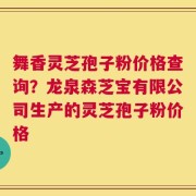舞香灵芝孢子粉价格查询？龙泉森芝宝有限公司生产的灵芝孢子粉价格