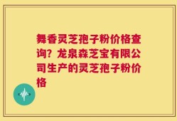 舞香灵芝孢子粉价格查询？龙泉森芝宝有限公司生产的灵芝孢子粉价格