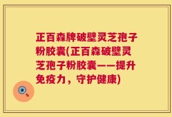 正百森牌破壁灵芝孢子粉胶囊(正百森破壁灵芝孢子粉胶囊——提升免疫力，守护健康)