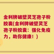 金利牌破壁灵芝孢子粉胶囊(金利牌破壁灵芝孢子粉胶囊：强化免疫力，助你健康！)