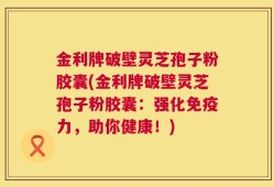 金利牌破壁灵芝孢子粉胶囊(金利牌破壁灵芝孢子粉胶囊：强化免疫力，助你健康！)