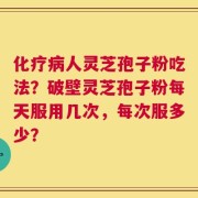 化疗病人灵芝孢子粉吃法？破壁灵芝孢子粉每天服用几次，每次服多少？