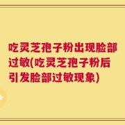 吃灵芝孢子粉出现脸部过敏(吃灵芝孢子粉后引发脸部过敏现象)