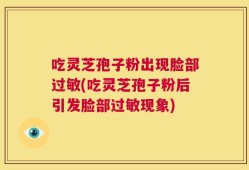 吃灵芝孢子粉出现脸部过敏(吃灵芝孢子粉后引发脸部过敏现象)