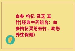 白参 枸杞 灵芝 玉竹(经典中药组合：白参枸杞灵芝玉竹，助您养生保健)