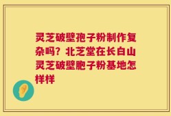 灵芝破壁孢子粉制作复杂吗？北芝堂在长白山灵芝破壁胞子粉基地怎样样