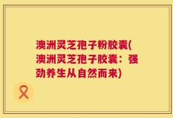 澳洲灵芝孢子粉胶囊(澳洲灵芝孢子胶囊：强劲养生从自然而来)