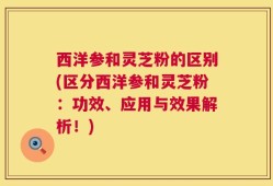 西洋参和灵芝粉的区别(区分西洋参和灵芝粉：功效、应用与效果解析！)