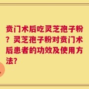 贲门术后吃灵芝孢子粉？灵芝孢子粉对贲门术后患者的功效及使用方法？
