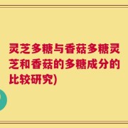 灵芝多糖与香菇多糖灵芝和香菇的多糖成分的比较研究)