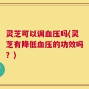 灵芝可以调血压吗(灵芝有降低血压的功效吗？)