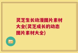 灵芝生长动漫图片素材大全(灵芝成长的动态图片素材大全)