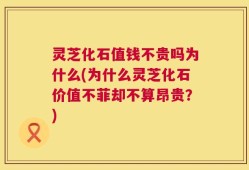灵芝化石值钱不贵吗为什么(为什么灵芝化石价值不菲却不算昂贵？)