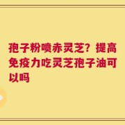 孢子粉喷赤灵芝？提高免疫力吃灵芝孢子油可以吗