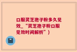 口服灵芝孢子粉多久见效_“灵芝孢子粉口服见效时间解析”)