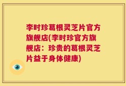 李时珍葛根灵芝片官方旗舰店(李时珍官方旗舰店：珍贵的葛根灵芝片益于身体健康)