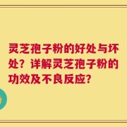 灵芝孢子粉的好处与坏处？详解灵芝孢子粉的功效及不良反应？