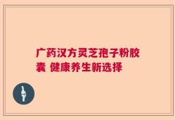 广药汉方灵芝孢子粉胶囊 健康养生新选择