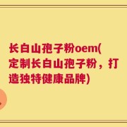 长白山孢子粉oem(定制长白山孢子粉，打造独特健康品牌)
