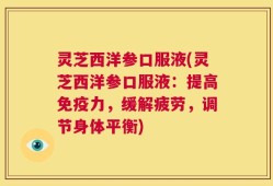 灵芝西洋参口服液(灵芝西洋参口服液：提高免疫力，缓解疲劳，调节身体平衡)