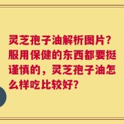 灵芝孢子油解析图片？服用保健的东西都要挺谨慎的，灵芝孢子油怎么样吃比较好？