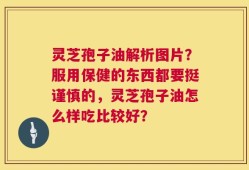 灵芝孢子油解析图片？服用保健的东西都要挺谨慎的，灵芝孢子油怎么样吃比较好？