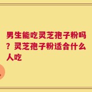 男生能吃灵芝孢子粉吗？灵芝孢子粉适合什么人吃