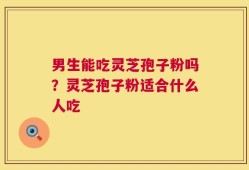 男生能吃灵芝孢子粉吗？灵芝孢子粉适合什么人吃