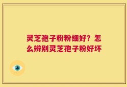 灵芝孢子粉粉细好？怎么辨别灵芝孢子粉好坏