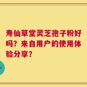寿仙草堂灵芝孢子粉好吗？来自用户的使用体验分享？