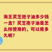 海王灵芝孢子油多少钱一盒？灵芝孢子油是怎么样使用的，可以用多久呢？