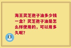 海王灵芝孢子油多少钱一盒？灵芝孢子油是怎么样使用的，可以用多久呢？